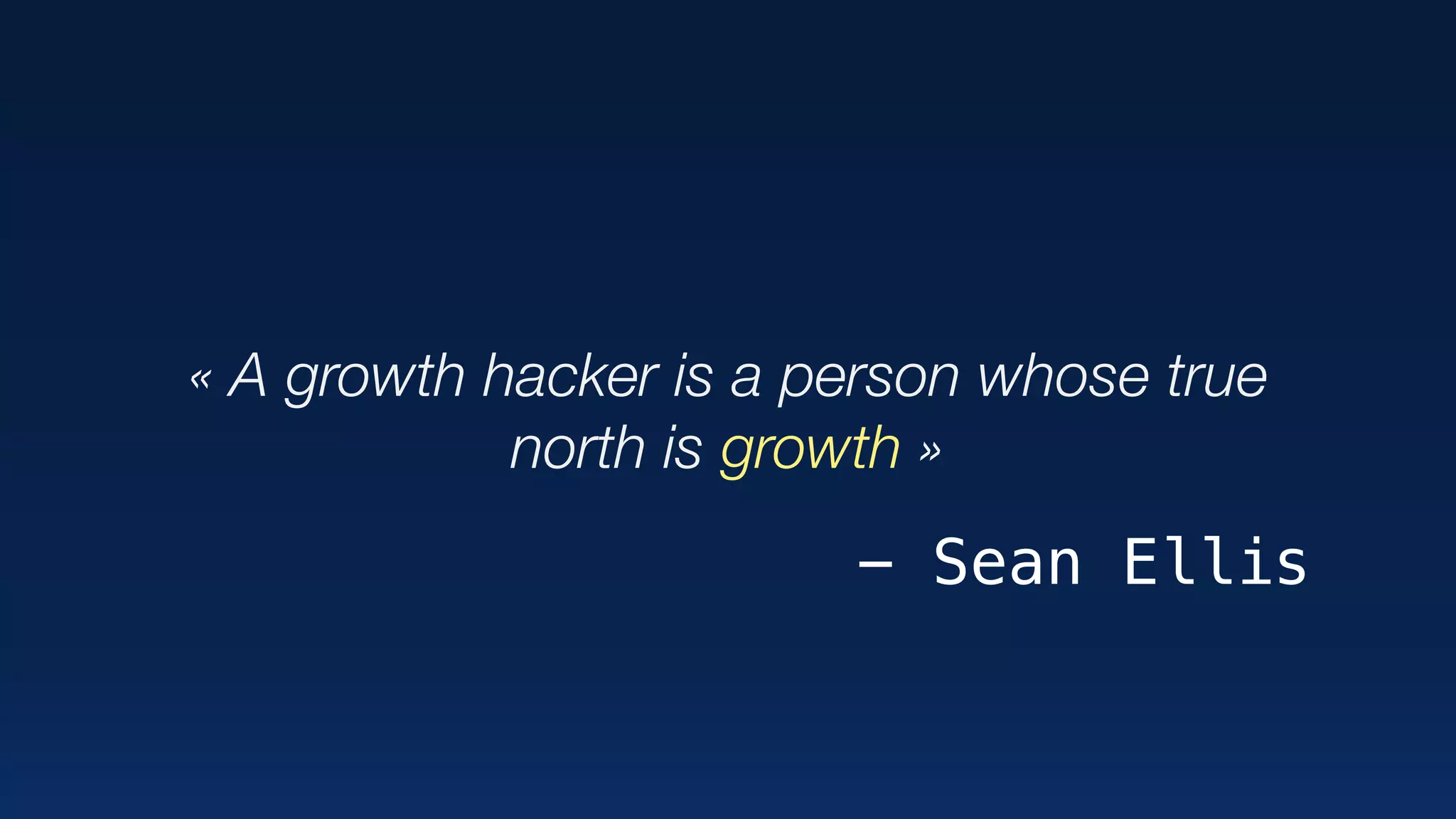 « A growth hacker is a person whose true
north is growth »
- Sean Ellis
 