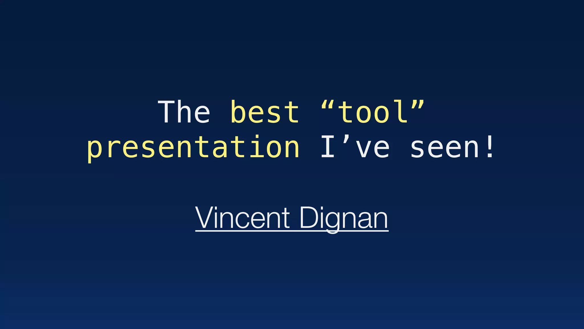 The best “tool”
presentation I’ve seen!
Vincent Dignan
 