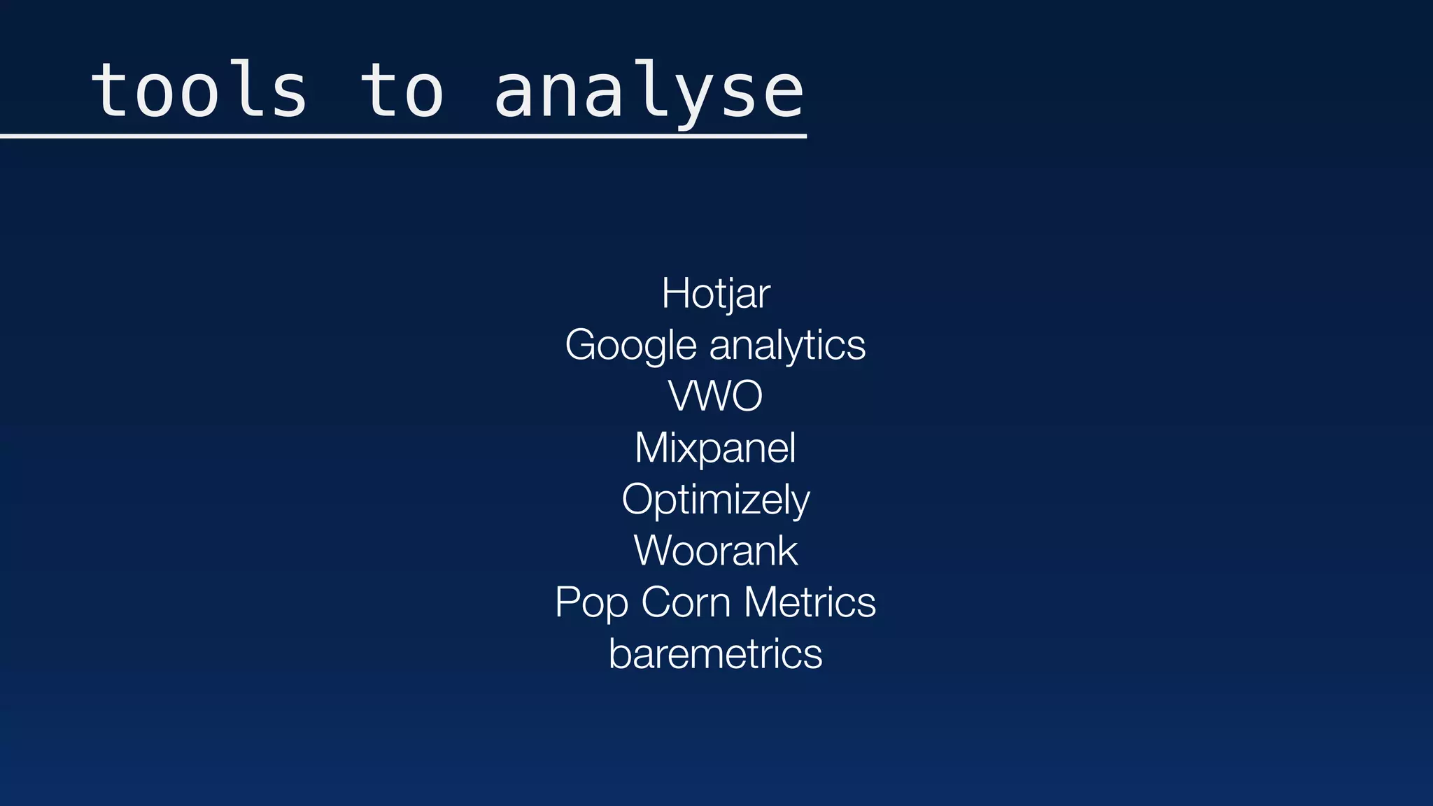 tools to analyse
Hotjar
Google analytics
VWO
Mixpanel
Optimizely
Woorank
Pop Corn Metrics
baremetrics
 
