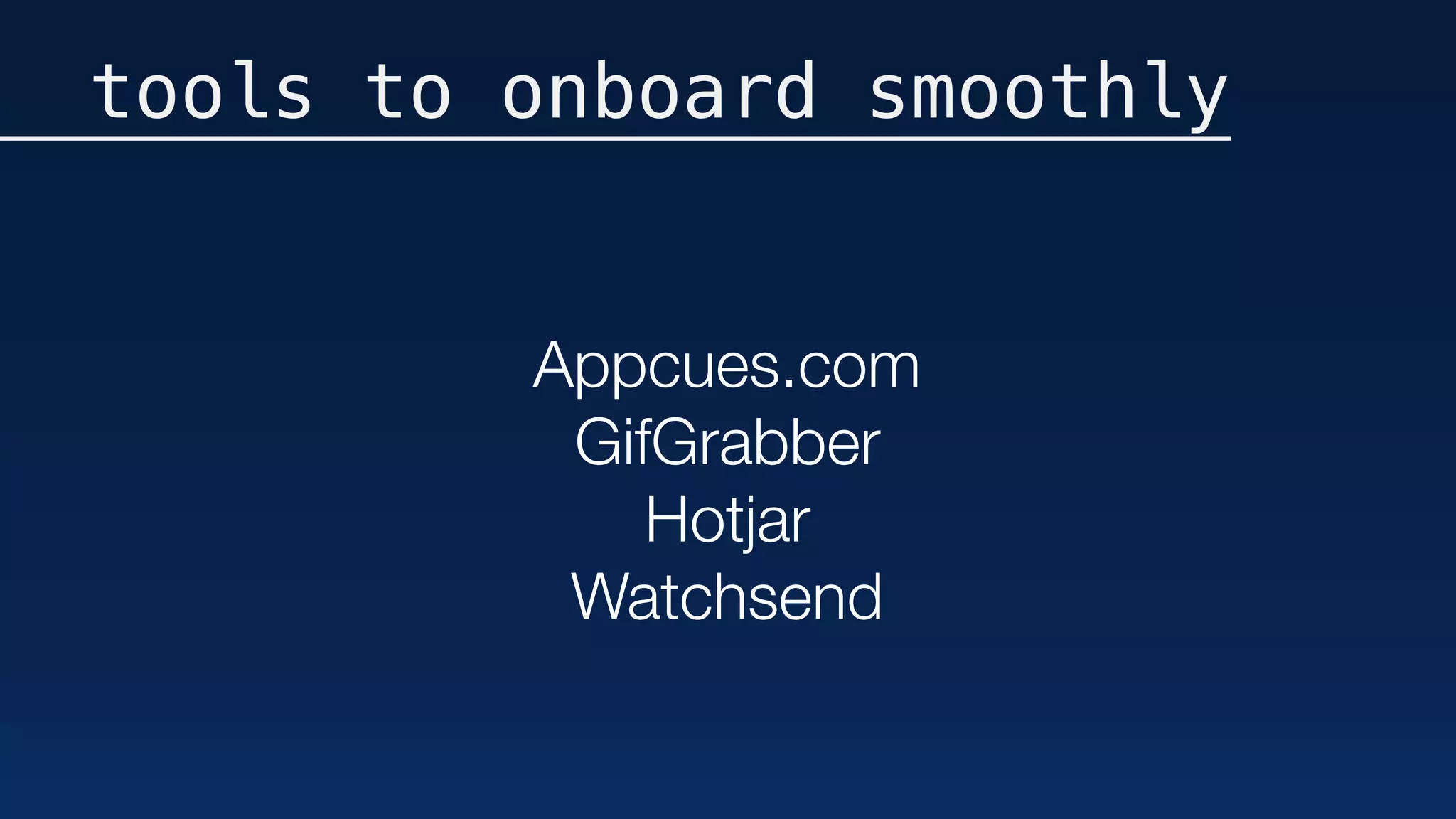 tools to onboard smoothly
Appcues.com
GifGrabber
Hotjar
Watchsend
 