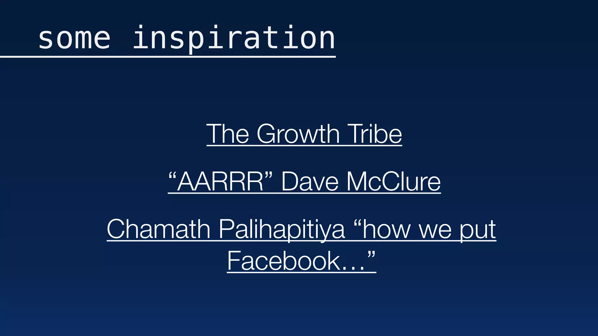 some inspiration
The Growth Tribe
“AARRR” Dave McClure
Chamath Palihapitiya “how we put
Facebook…”
 