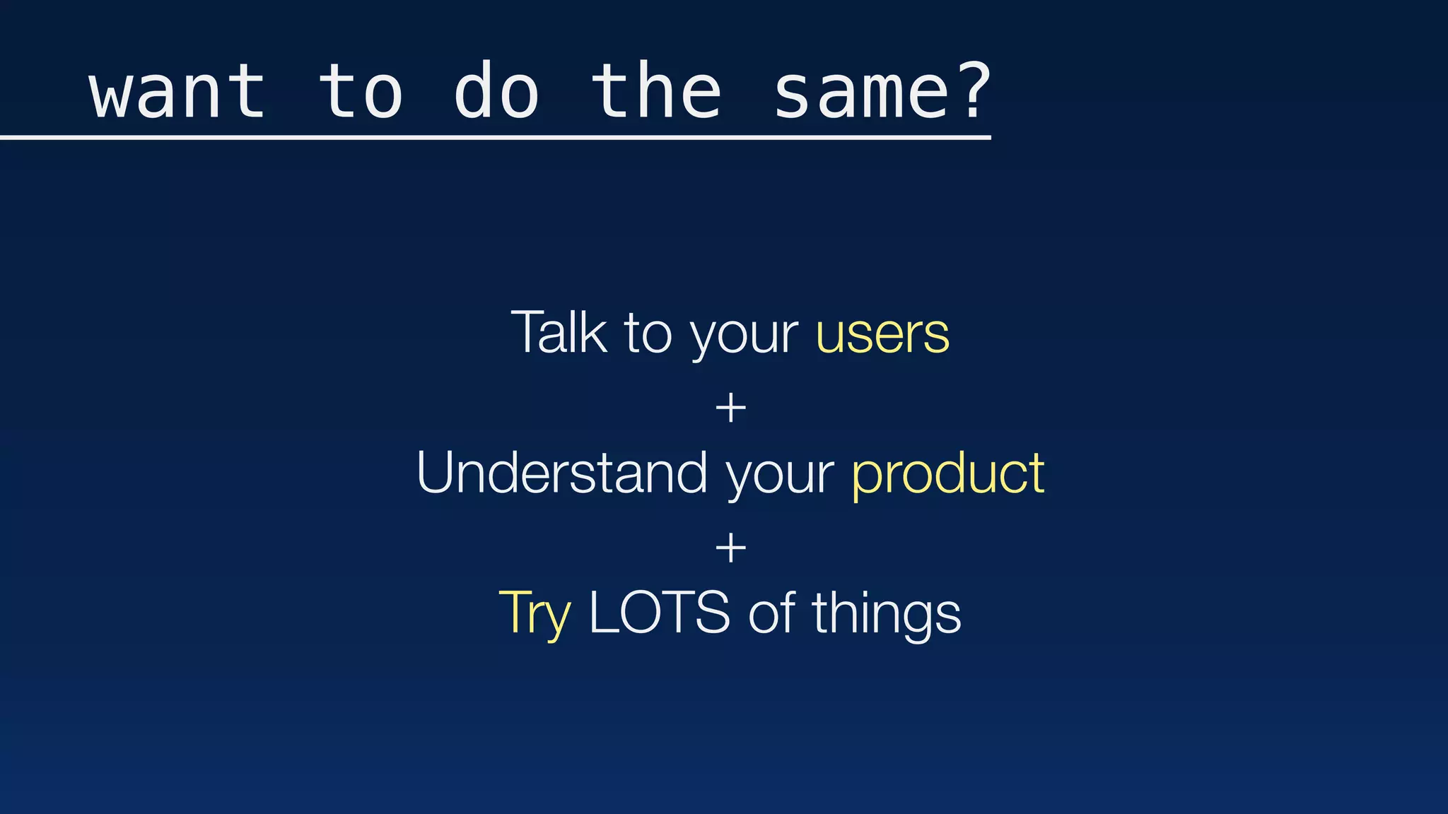 Talk to your users
+
Understand your product
+
Try LOTS of things
want to do the same?
 
