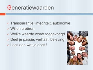 Generatiewaarden
 Transparantie, integriteit, autonomie
 Willen creëren
 Welke waarde wordt toegevoegd
 Deel je passie, verhaal, beleving
 Laat zien wat je doet !
 
