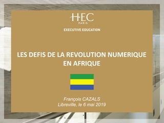 LES DEFIS DE LA REVOLUTION NUMERIQUE
EN AFRIQUE
François CAZALS
Libreville, le 6 mai 2019
 
