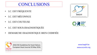 CONCLUSIONS
• I.C. EST FRÉQUENTE
• I.C. EST MÉCONNUE
• I.C. EST COUTEUSE
• I.C. EST SOUS-DIAGNOSTIQUÉE
• DEMARCHE DIAGNOSTIQUE BIEN CODIFIÉE
www.escardio.org
www.bwghf.be
www.escardio.org
 