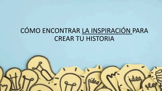 CÓMO ENCONTRAR LA INSPIRACIÓN PARA
CREAR TU HISTORIA
 