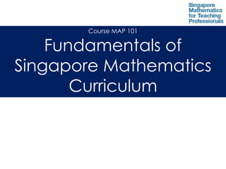 Course MAP 101Fundamentals of Singapore Mathematics Curriculum