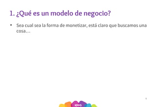 1. ¿Qué es un modelo de negocio?
• Sea cual sea la forma de monetizar, está claro que buscamos una
cosa…
8
 