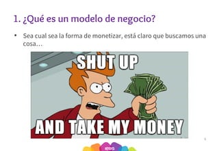 1. ¿Qué es un modelo de negocio?
• Sea cual sea la forma de monetizar, está claro que buscamos una
cosa…
9
 
