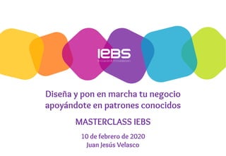 Diseña y pon en marcha tu negocio
apoyándote en patrones conocidos
MASTERCLASS IEBS
10 de febrero de 2020
Juan Jesús Velasco
 