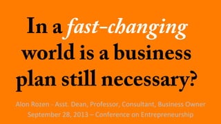 In a fast-changing
world is a business
plan still necessary?
Alon	
  Rozen	
  -­‐	
  Asst.	
  Dean,	
  Professor,	
  Consultant,	
  Business	
  Owner	
  
September	
  28,	
  2013	
  –	
  Conference	
  on	
  Entrepreneurship	
  
 