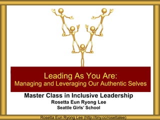 Master Class in Inclusive Leadership
Rosetta Eun Ryong Lee
Seattle Girls’ School
Leading As You Are:
Managing and Leveraging Our Authentic Selves
Rosetta Eun Ryong Lee (http://tiny.cc/rosettalee)
 
