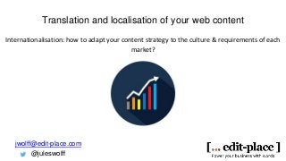 Internationalisation: how to adapt your content strategy to the culture & requirements of each
market?
Translation and localisation of your web content
jwolff@edit-place.com
@juleswolff
 