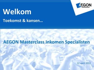 Welkom
Toekomst & kansen…



AEGON Masterclass Inkomen Specialisten



                                12 april 2012
 
