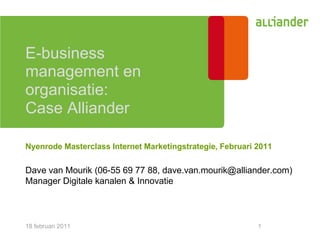 E-business
management en
organisatie:
Case Alliander

Nyenrode Masterclass Internet Marketingstrategie, Februari 2011

Dave van Mourik (06-55 69 77 88, dave.van.mourik@alliander.com)
Manager Digitale kanalen & Innovatie



18 februari 2011                                           1
 