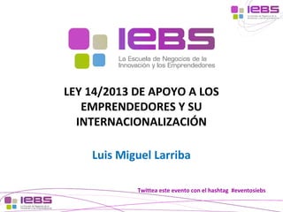 [1]
[1]
Twittea este evento con el hashtag #eventosiebs
LEY 14/2013 DE APOYO A LOS
EMPRENDEDORES Y SU
INTERNACIONALIZACIÓN
Luis Miguel Larriba
 