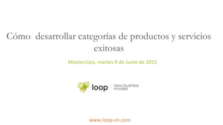 Cómo desarrollar categorías de productos y servicios
exitosas
Masterclass, martes 9 de Junio de 2015
www.loop-cn.com
 
