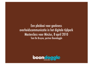 Een pleidooi voor geekness!
overheidscommunicatie in het digitale tijdperk!
    Masterclass voor MinJus, 8 april 2010!
         Tom De Bruyne, partner Boondoggle!
 