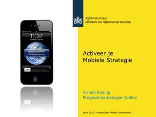 Activeer je
Mobiele Strategie




Arnold Koning
Programmamanager Online


April 2012 - Masterclass Mobile Government
 