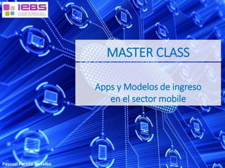 MASTER CLASS
Pascual Parada Torralba
Apps y Modelos de ingreso
en el sector mobile
 