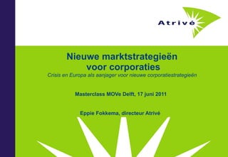 Masterclass MOVe Delft, 17 juni 2011 Eppie Fokkema, directeur Atrivé  Nieuwe marktstrategieën  voor corporaties Crisis en Europa als aanjager voor nieuwe corporatiestrategieën 