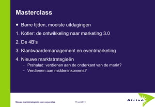 Masterclass  Barre tijden, mooiste uitdagingen 1. Kotler: de ontwikkeling naar marketing 3.0 2. De 4B’s 3. Klantwaardemanagement en eventmarketing 4. Nieuwe marktstrategieën Prahalad: verdienen aan de onderkant van de markt? Verdienen aan middeninkomens?  Nieuwe marktstrategie ë n voor corporaties 