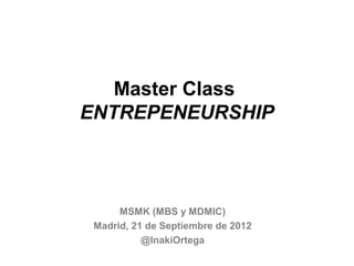 Master Class
ENTREPENEURSHIP



      MSMK (MBS y MDMIC)
 Madrid, 21 de Septiembre de 2012
           @InakiOrtega
 