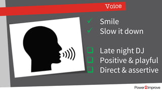 Voice
ü Smile
ü Slow it down
q Late night DJ
q Positive & playful
q Direct & assertive
 