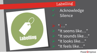 Labelling
ü Acknowledge
ü Silence
Ø “I…”
Ø “It seems like…”
Ø “It sounds like…”
Ø “It looks like…”
Ø “It feels like…”
 
