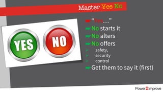 Master Yes No
☛“Yes…”
☛No starts it
☛No alters
☛No offers
Ø safety,
Ø security
Ø control
☛Get them to say it (first)
 
