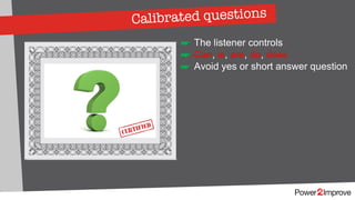 Calibrated questions
☛ The listener controls
☛ Can, is, are, do, does
☛ Avoid yes or short answer question
 