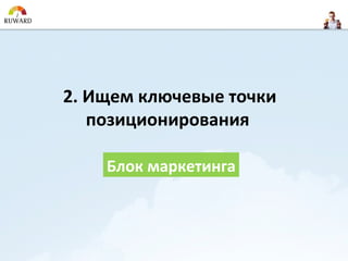 2. Ищем ключевые точки
   позиционирования

    Блок маркетинга
 