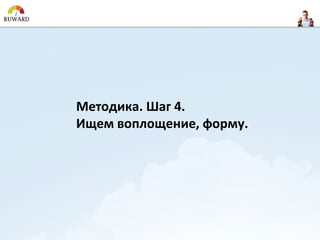 Методика. Шаг 4.
Ищем воплощение, форму.
 