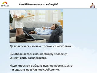 Чем B2B отличается от небитуби?




Да практически ничем. Только их несколько…

Вы обращаетесь к конкретному человеку.
Он ест, спит, развлекается.

Надо «просто» выбрать нужное время, место
- и сделать правильное сообщение.
 