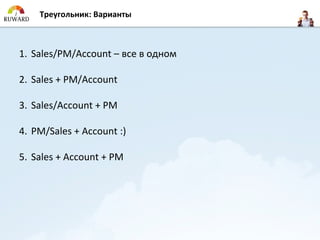 Треугольник: Варианты



1. Sales/PM/Account – все в одном

2. Sales + PM/Account

3. Sales/Account + PM

4. PM/Sales + Account :)

5. Sales + Account + PM
 