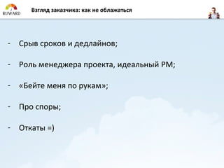 Взгляд заказчикa: как не облажаться




- Срыв сроков и дедлайнов;

- Роль менеджера проекта, идеальный PM;

- «Бейте меня по рукам»;

- Про споры;

- Откаты =)
 