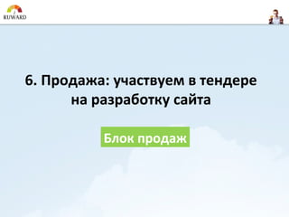 6. Продажа: участвуем в тендере
      на разработку сайта

          Блок продаж
 
