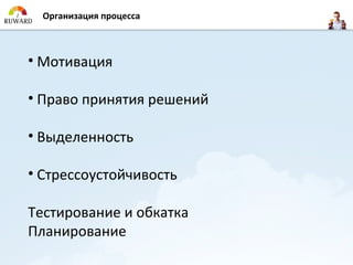 Организация процесса



• Мотивация

• Право принятия решений

• Выделенность

• Стрессоустойчивость

Тестирование и обкатка
Планирование
 