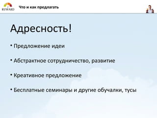 Что и как предлагать




Адресность!
• Предложение идеи

• Абстрактное сотрудничество, развитие

• Креативное предложение

• Бесплатные семинары и другие обучалки, тусы
 