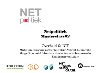 Netpolitiek
Masterclass#2
Overheid & ICT
Mieke van Heesewijk partner|directeur Netwerk Democratie
Marga Groothuis Universitair docent Staats- en bestuursrecht
Universiteit van Leiden

 