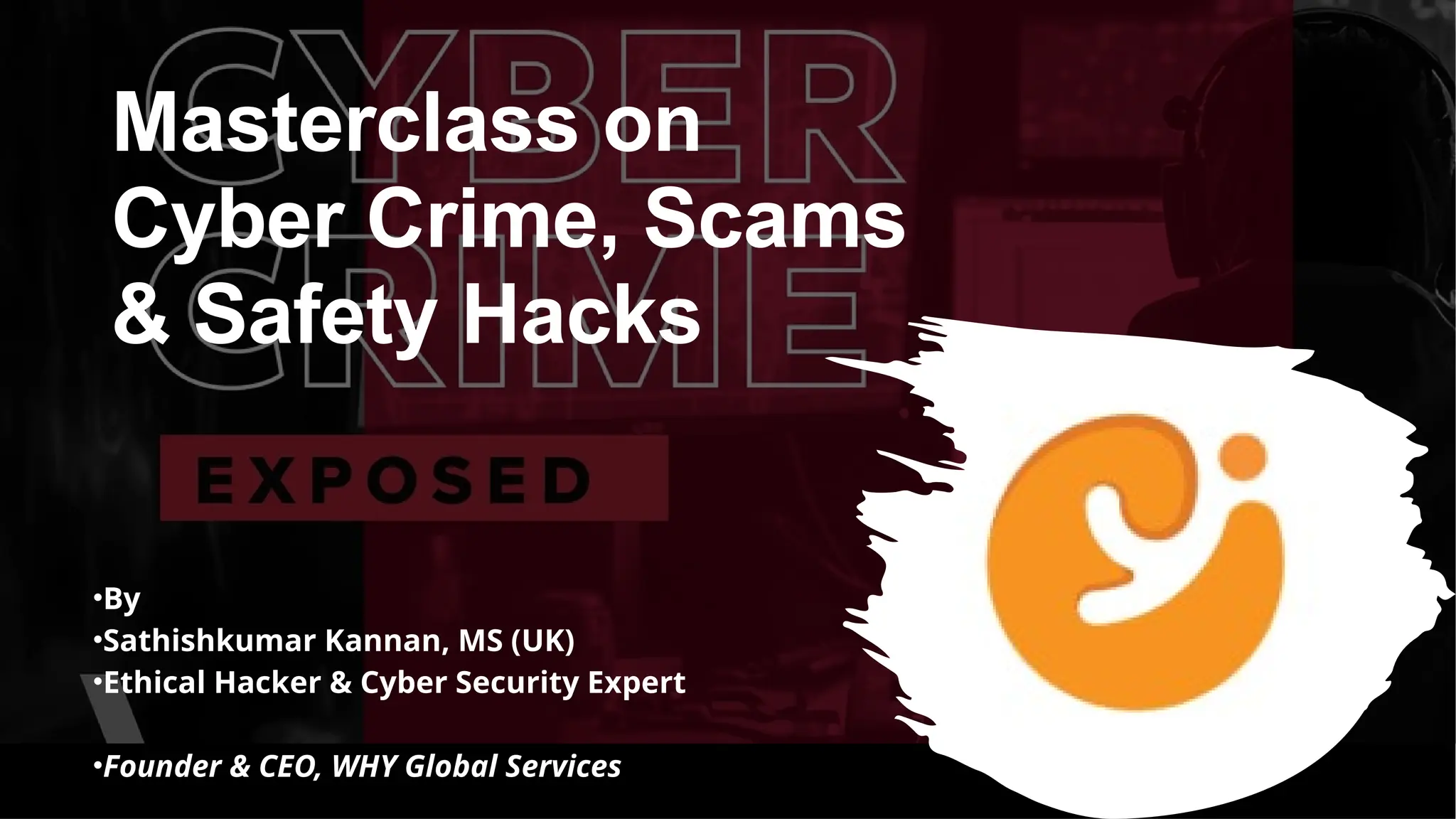 Masterclass on
Cyber Crime, Scams
& Safety Hacks
•By
•Sathishkumar Kannan, MS (UK)
•Ethical Hacker & Cyber Security Expert
•Founder & CEO, WHY Global Services
 