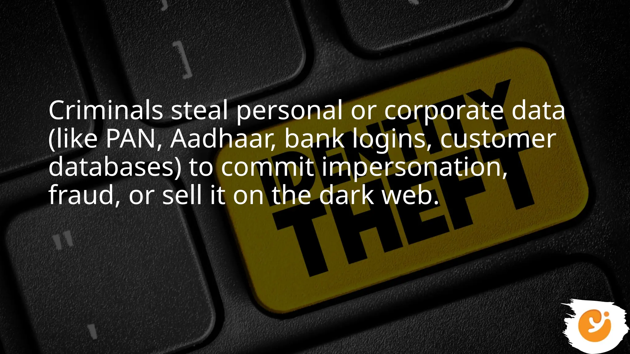 Criminals steal personal or corporate data
(like PAN, Aadhaar, bank logins, customer
databases) to commit impersonation,
fraud, or sell it on the dark web.
 