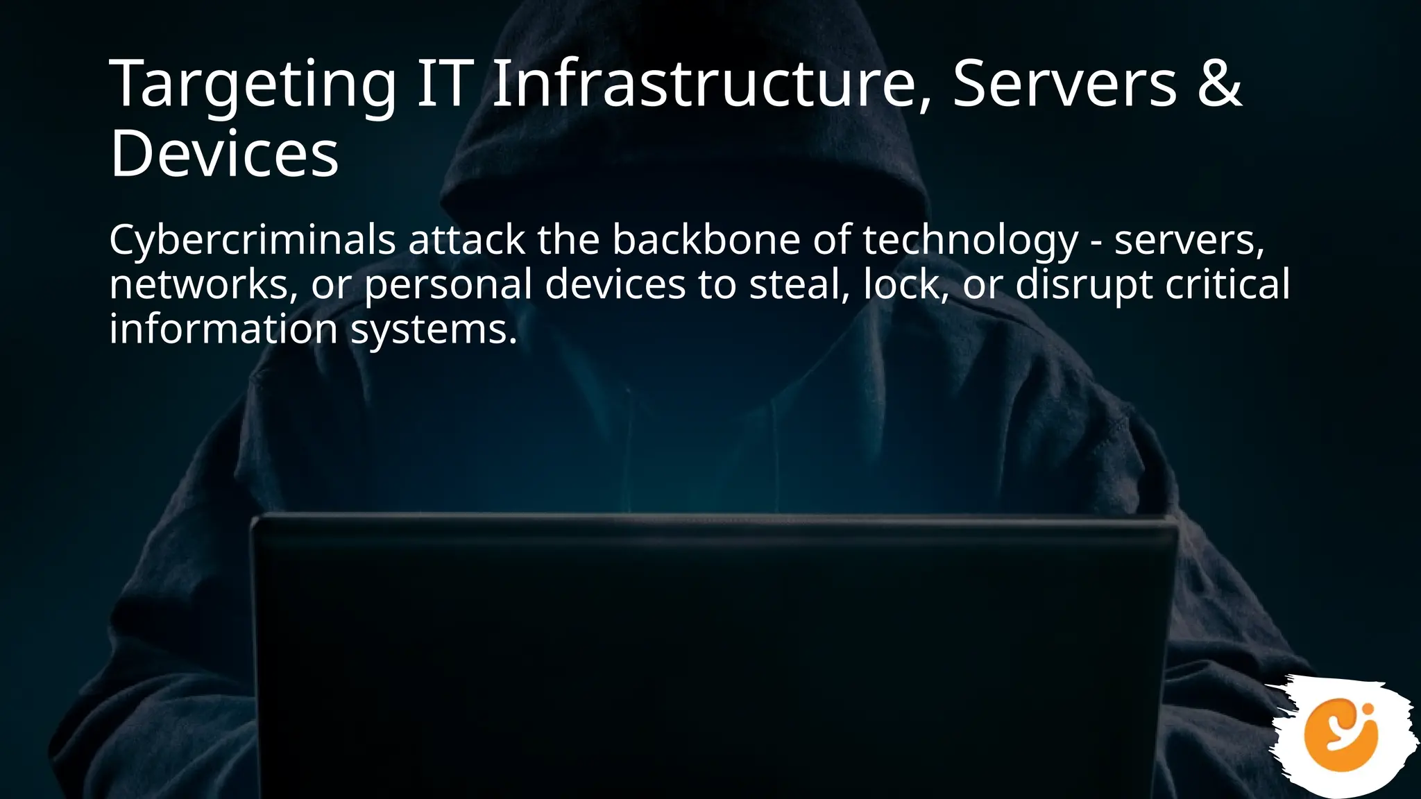 Targeting IT Infrastructure, Servers &
Devices
Cybercriminals attack the backbone of technology - servers,
networks, or personal devices to steal, lock, or disrupt critical
information systems.
 