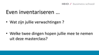 Even	inventariseren	…
• Wat	zijn	jullie	verwachtingen	?
• Welke	twee	dingen	hopen	jullie	mee	te	nemen	
uit	deze	masterclass?
 