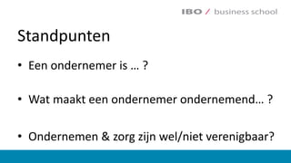 Standpunten
• Een ondernemer is	…	?
• Wat	maakt een ondernemer ondernemend…	?
• Ondernemen &	zorg zijn wel/niet verenigbaar?
 