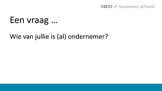 Een	vraag	…	
Wie van	jullie is	(al)	ondernemer?	
 