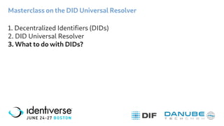 Masterclass on the DID Universal Resolver
1. Decentralized Identifiers (DIDs)
2. DID Universal Resolver
3. What to do with DIDs?
 