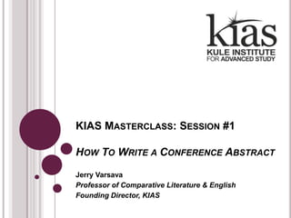 KIAS Masterclass: Session #1How To Write a Conference Abstract Jerry Varsava Professor of Comparative Literature & English Founding Director, KIAS 