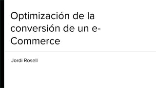 Optimización de la
conversión de un e-
Commerce
Jordi Rosell
 