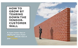 HOW TO
GROW BY
TEARING
DOWN THE
VENDOR-
CUSTOMER
WALL
A 2-part master class on
aligning the voice of your
customer with the voice of
your company.
 